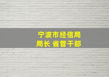 宁波市经信局局长 省管干部